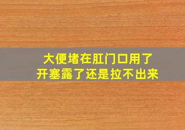 大便堵在肛门口用了开塞露了还是拉不出来