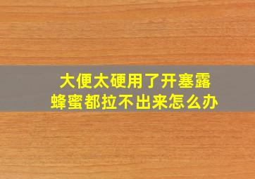 大便太硬用了开塞露蜂蜜都拉不出来怎么办