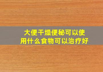 大便干燥便秘可以使用什么食物可以治疗好