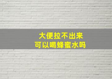 大便拉不出来可以喝蜂蜜水吗