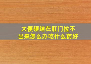 大便硬结在肛门拉不出来怎么办吃什么药好