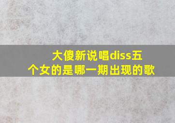 大傻新说唱diss五个女的是哪一期出现的歌