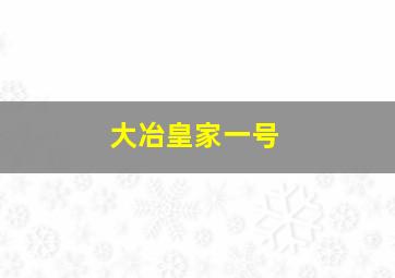 大冶皇家一号