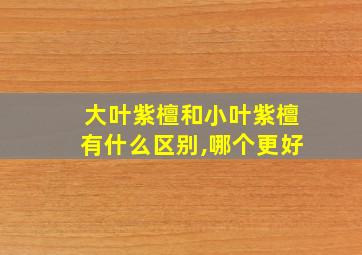 大叶紫檀和小叶紫檀有什么区别,哪个更好