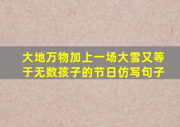 大地万物加上一场大雪又等于无数孩子的节日仿写句子