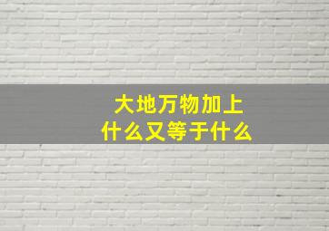 大地万物加上什么又等于什么