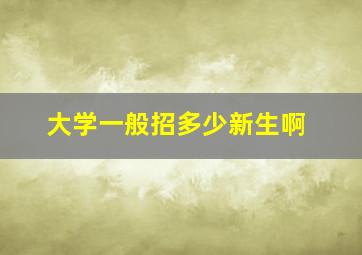 大学一般招多少新生啊