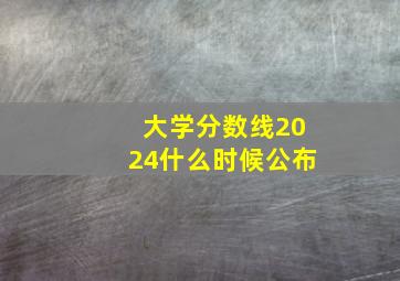 大学分数线2024什么时候公布