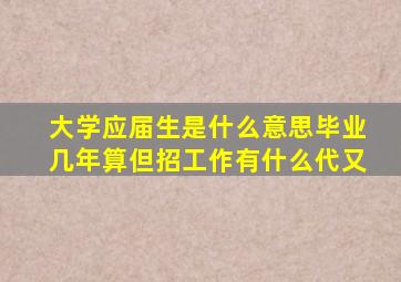 大学应届生是什么意思毕业几年算但招工作有什么代又