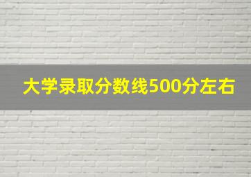 大学录取分数线500分左右