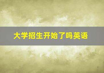 大学招生开始了吗英语