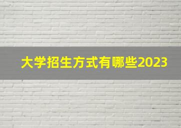 大学招生方式有哪些2023