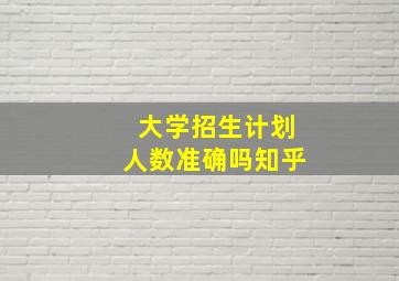 大学招生计划人数准确吗知乎