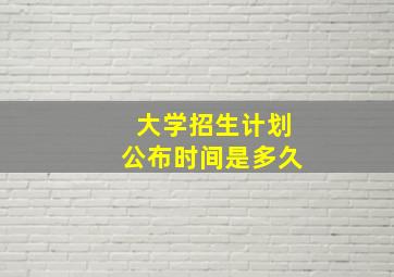 大学招生计划公布时间是多久