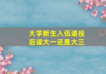 大学新生入伍退役后读大一还是大三