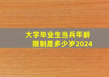 大学毕业生当兵年龄限制是多少岁2024