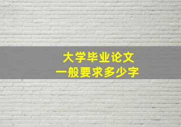 大学毕业论文一般要求多少字