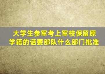 大学生参军考上军校保留原学籍的话要部队什么部门批准