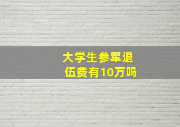 大学生参军退伍费有10万吗