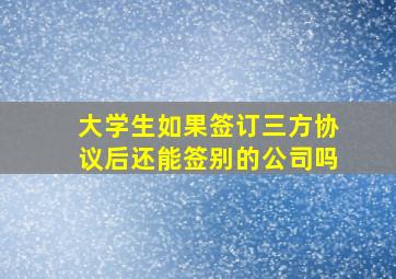 大学生如果签订三方协议后还能签别的公司吗