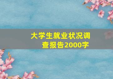 大学生就业状况调查报告2000字