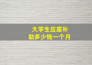 大学生应届补助多少钱一个月