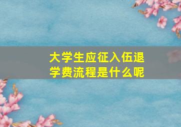 大学生应征入伍退学费流程是什么呢