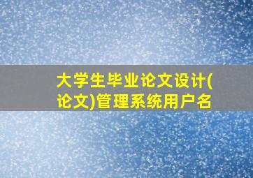 大学生毕业论文设计(论文)管理系统用户名