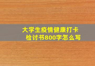 大学生疫情健康打卡检讨书800字怎么写