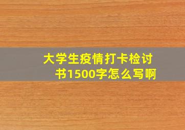 大学生疫情打卡检讨书1500字怎么写啊