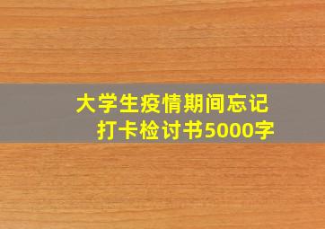 大学生疫情期间忘记打卡检讨书5000字