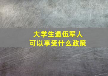 大学生退伍军人可以享受什么政策