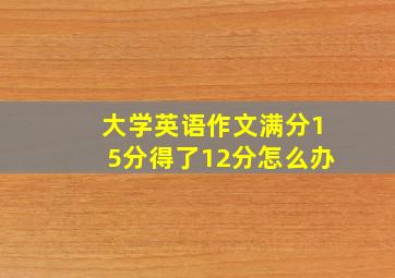 大学英语作文满分15分得了12分怎么办