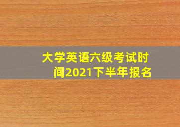 大学英语六级考试时间2021下半年报名