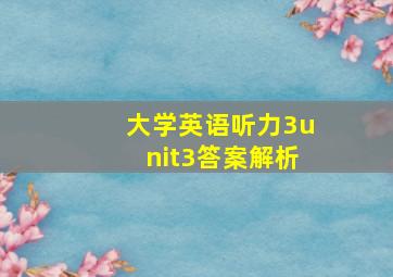 大学英语听力3unit3答案解析