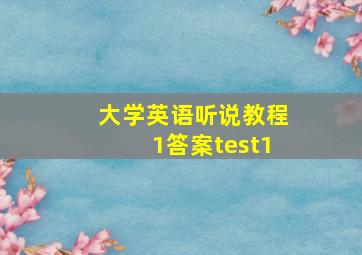 大学英语听说教程1答案test1