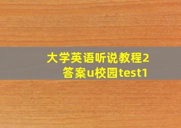 大学英语听说教程2答案u校园test1