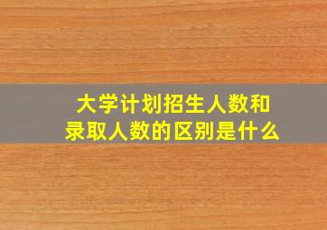 大学计划招生人数和录取人数的区别是什么