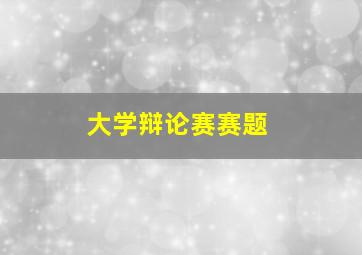 大学辩论赛赛题