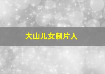 大山儿女制片人