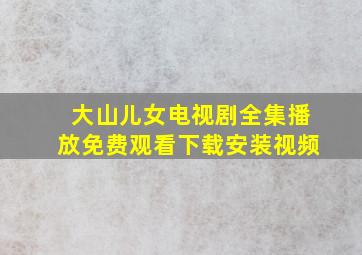 大山儿女电视剧全集播放免费观看下载安装视频