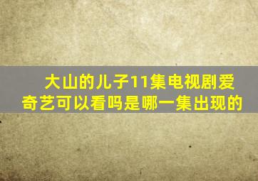 大山的儿子11集电视剧爱奇艺可以看吗是哪一集出现的