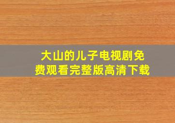 大山的儿子电视剧免费观看完整版高清下载