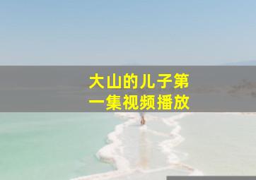 大山的儿子第一集视频播放