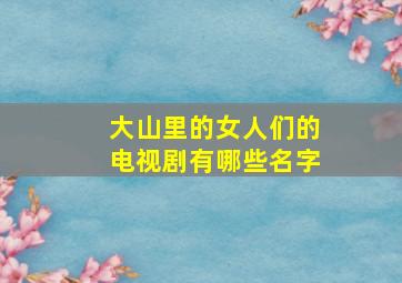 大山里的女人们的电视剧有哪些名字