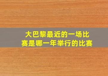 大巴黎最近的一场比赛是哪一年举行的比赛