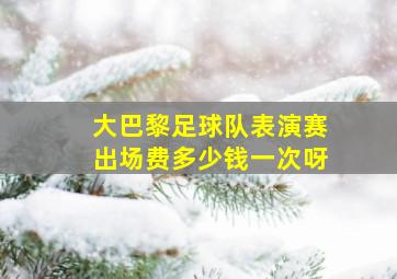 大巴黎足球队表演赛出场费多少钱一次呀