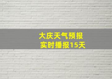 大庆天气预报实时播报15天