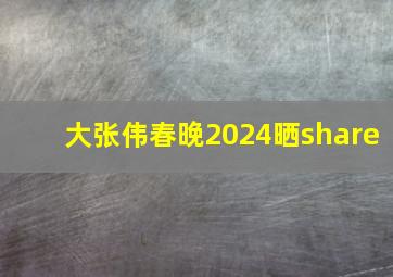 大张伟春晚2024晒share