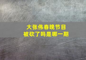 大张伟春晚节目被砍了吗是哪一期